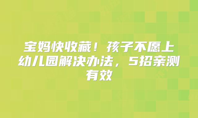 宝妈快收藏！孩子不愿上幼儿园解决办法，5招亲测有效