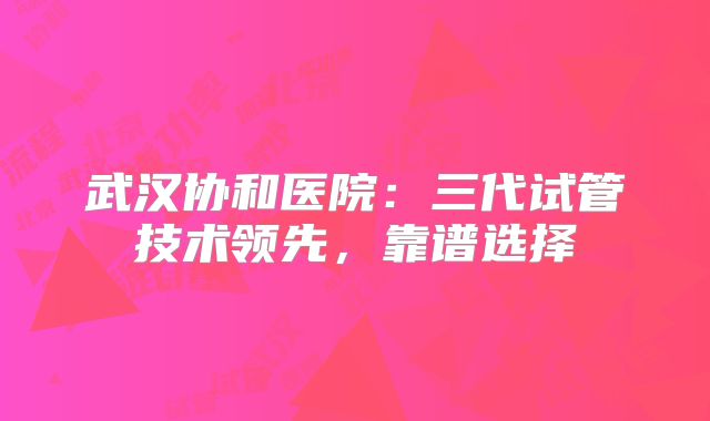 武汉协和医院：三代试管技术领先，靠谱选择