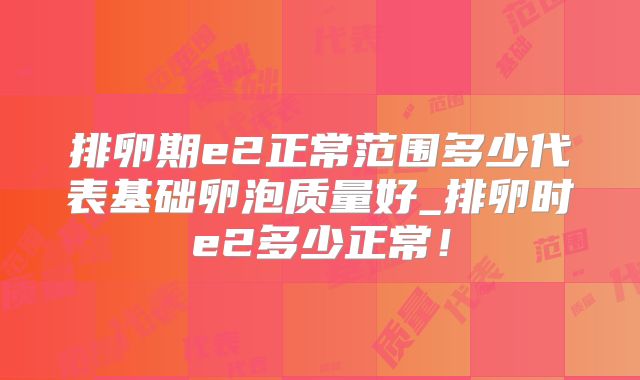 排卵期e2正常范围多少代表基础卵泡质量好_排卵时e2多少正常！
