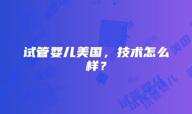 试管婴儿美国，技术怎么样？