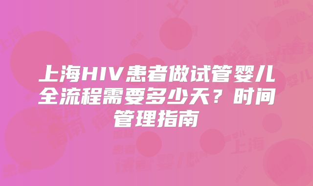上海HIV患者做试管婴儿全流程需要多少天？时间管理指南