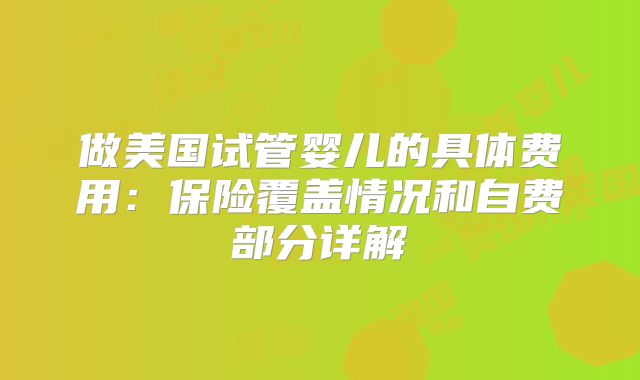做美国试管婴儿的具体费用：保险覆盖情况和自费部分详解