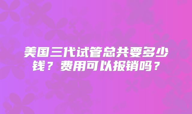 美国三代试管总共要多少钱？费用可以报销吗？