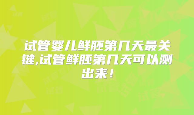 试管婴儿鲜胚第几天最关键,试管鲜胚第几天可以测出来!