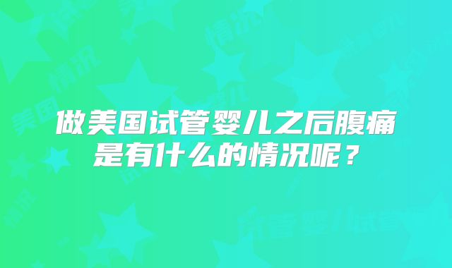做美国试管婴儿之后腹痛是有什么的情况呢？