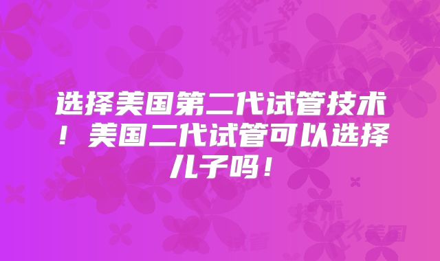 选择美国第二代试管技术!美国二代试管可以选择儿子吗!