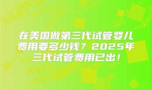 在美国做第三代试管婴儿费用要多少钱？2025年三代试管费用已出！