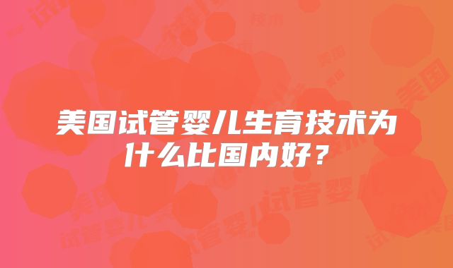美国试管婴儿生育技术为什么比国内好？
