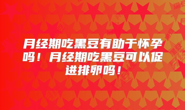 月经期吃黑豆有助于怀孕吗！月经期吃黑豆可以促进排卵吗！