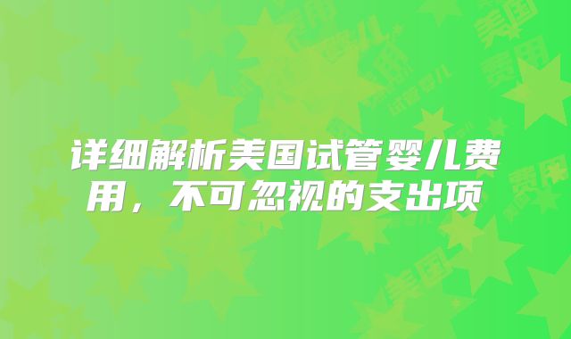 详细解析美国试管婴儿费用，不可忽视的支出项