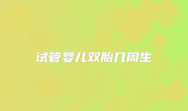 试管婴儿双胎几周生