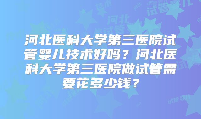 河北医科大学第三医院试管婴儿技术好吗?河北医科大学第三医院做试管需要花多少钱?