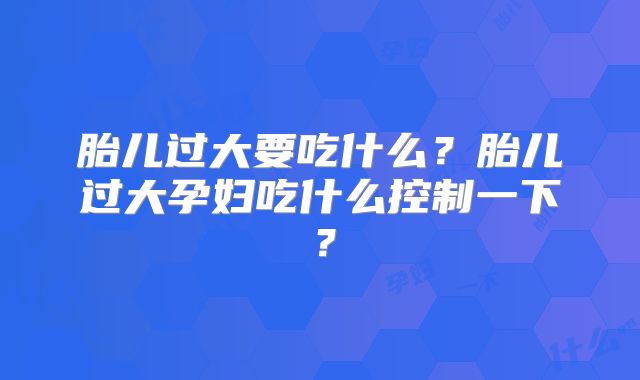 胎儿过大要吃什么？胎儿过大孕妇吃什么控制一下？