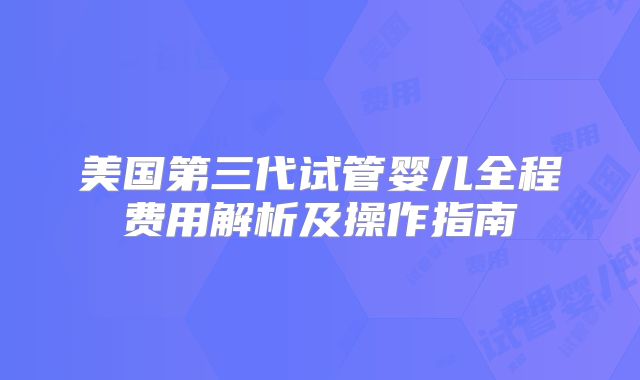 美国第三代试管婴儿全程费用解析及操作指南