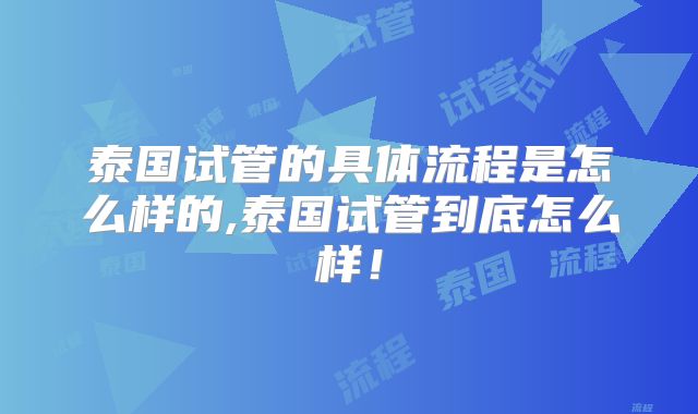 泰国试管的具体流程是怎么样的,泰国试管到底怎么样！