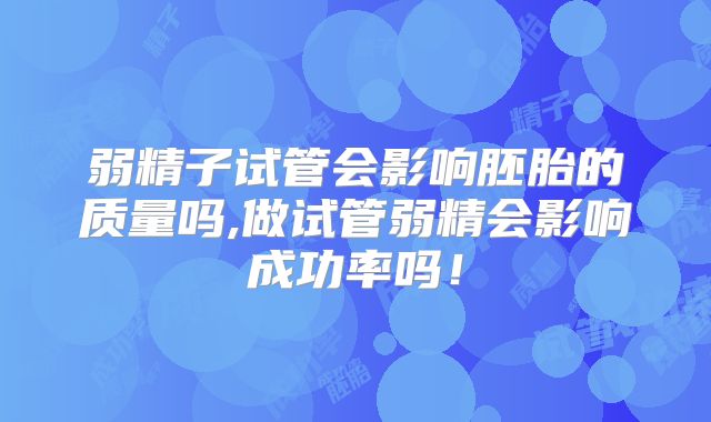 弱精子试管会影响胚胎的质量吗,做试管弱精会影响成功率吗!