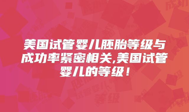 美国试管婴儿胚胎等级与成功率紧密相关,美国试管婴儿的等级！