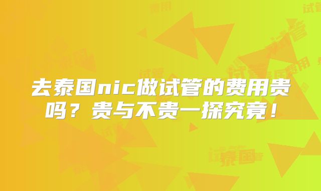 去泰国nic做试管的费用贵吗？贵与不贵一探究竟！