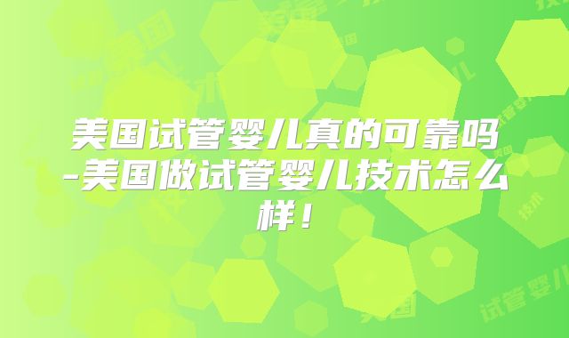 美国试管婴儿真的可靠吗-美国做试管婴儿技术怎么样！