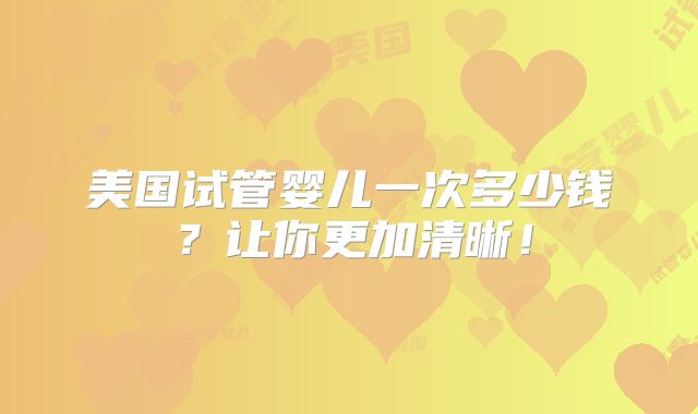 美国试管婴儿一次多少钱?让你更加清晰!