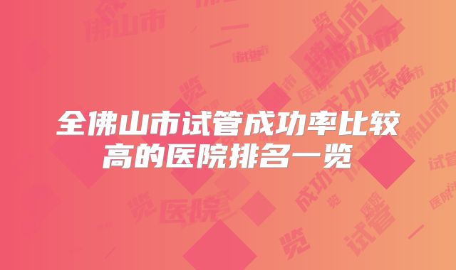 全佛山市试管成功率比较高的医院排名一览