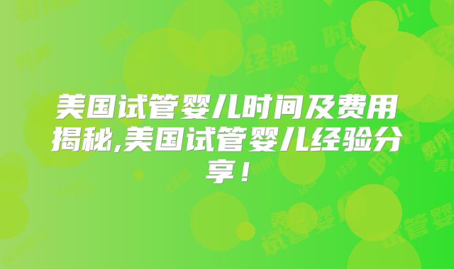 美国试管婴儿时间及费用揭秘,美国试管婴儿经验分享！