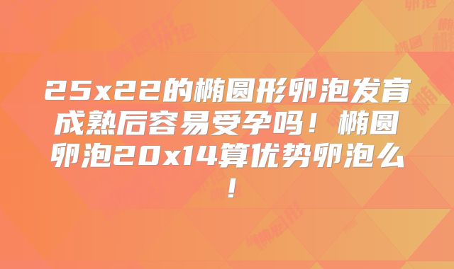 25x22的椭圆形卵泡发育成熟后容易受孕吗！椭圆卵泡20x14算优势卵泡么！