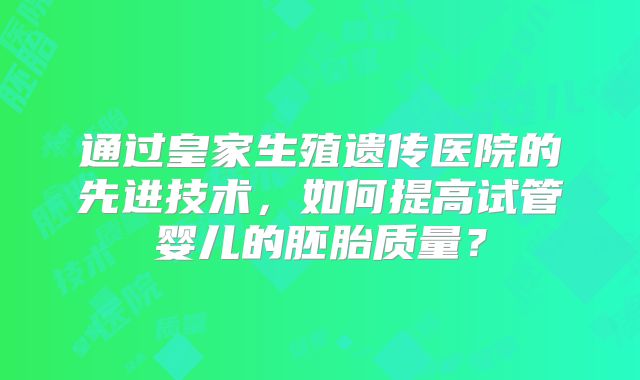 通过皇家生殖遗传医院的先进技术，如何提高试管婴儿的胚胎质量？