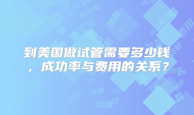 到美国做试管需要多少钱，成功率与费用的关系？