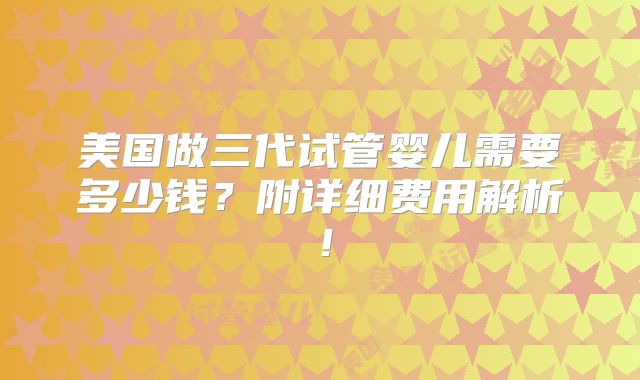 美国做三代试管婴儿需要多少钱?附详细费用解析!