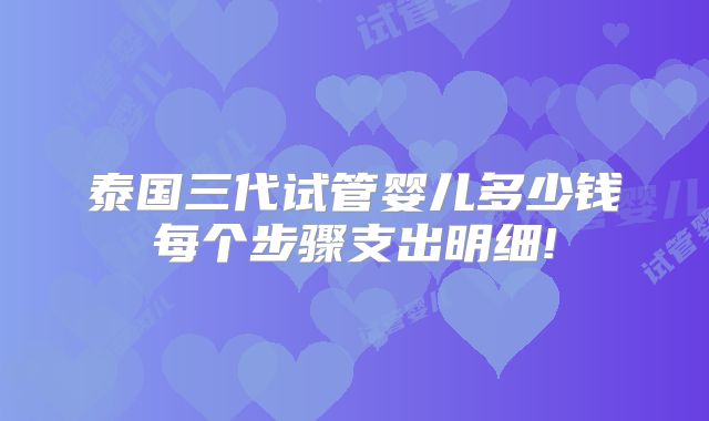 泰国三代试管婴儿多少钱每个步骤支出明细!