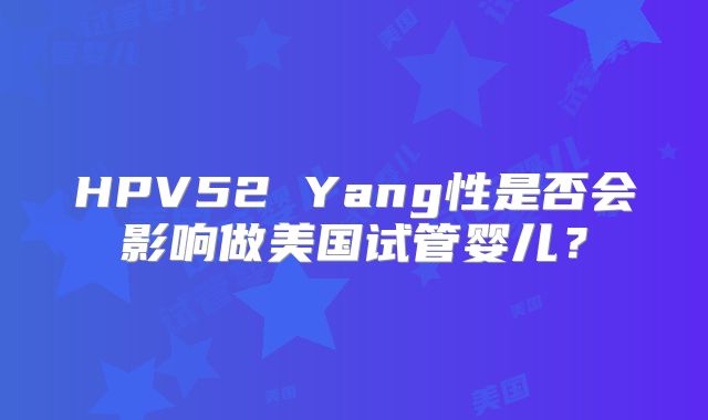 HPV52 Yang性是否会影响做美国试管婴儿？