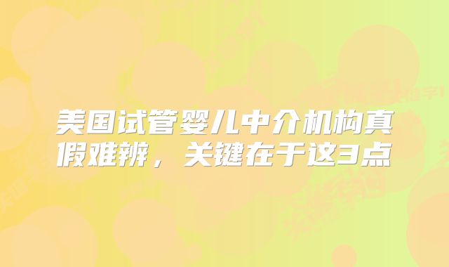 美国试管婴儿中介机构真假难辨，关键在于这3点