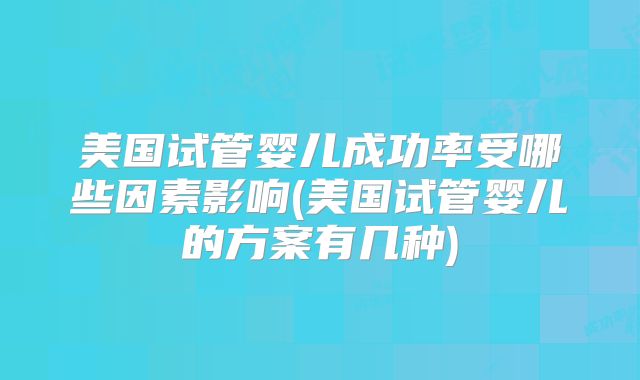 美国试管婴儿成功率受哪些因素影响(美国试管婴儿的方案有几种)