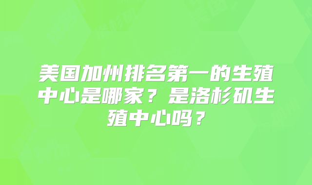 美国加州排名第一的生殖中心是哪家？是洛杉矶生殖中心吗？