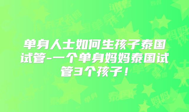 单身人士如何生孩子泰国试管-一个单身妈妈泰国试管3个孩子！