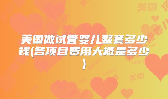 美国做试管婴儿整套多少钱(各项目费用大概是多少)