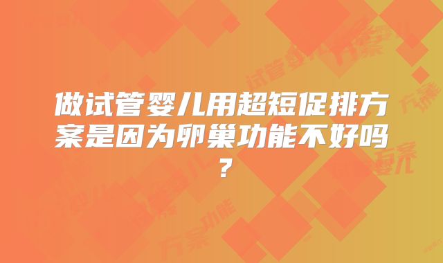 做试管婴儿用超短促排方案是因为卵巢功能不好吗?