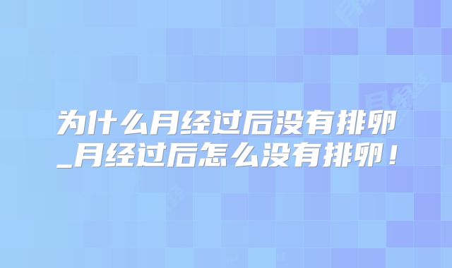 为什么月经过后没有排卵_月经过后怎么没有排卵！
