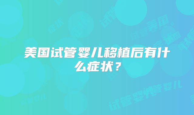 美国试管婴儿移植后有什么症状？