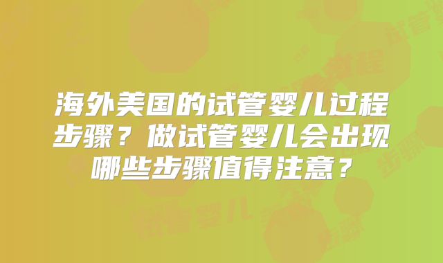 海外美国的试管婴儿过程步骤？做试管婴儿会出现哪些步骤值得注意？