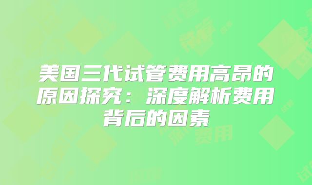 美国三代试管费用高昂的原因探究：深度解析费用背后的因素