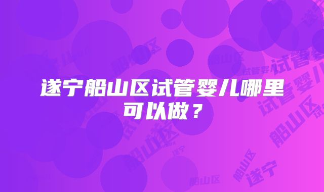 遂宁船山区试管婴儿哪里可以做？