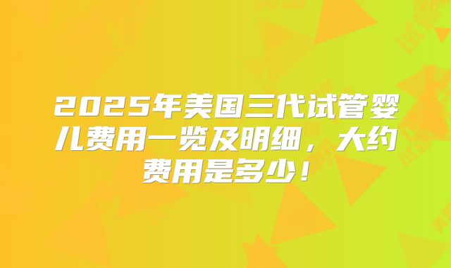 2025年美国三代试管婴儿费用一览及明细,大约费用是多少!