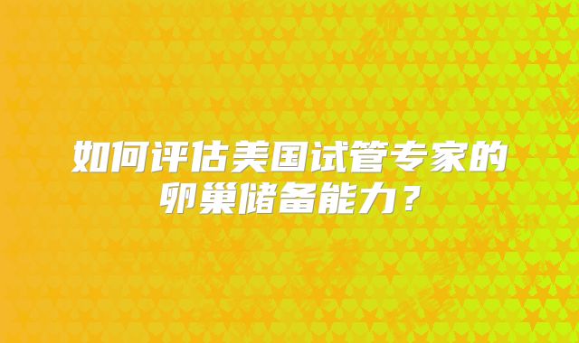 如何评估美国试管专家的卵巢储备能力?