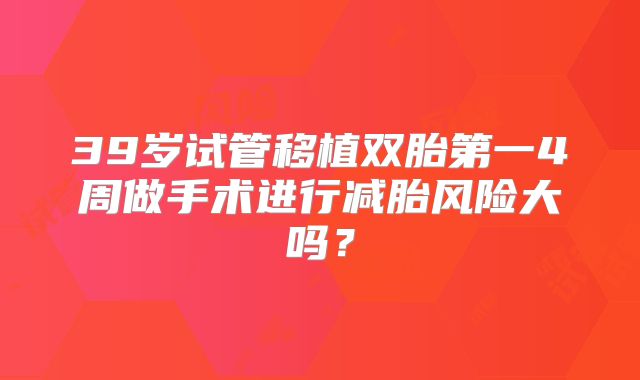 39岁试管移植双胎第一4周做手术进行减胎风险大吗？