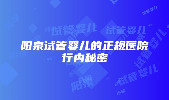 阳泉试管婴儿的正规医院行内秘密