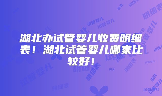 湖北办试管婴儿收费明细表！湖北试管婴儿哪家比较好！