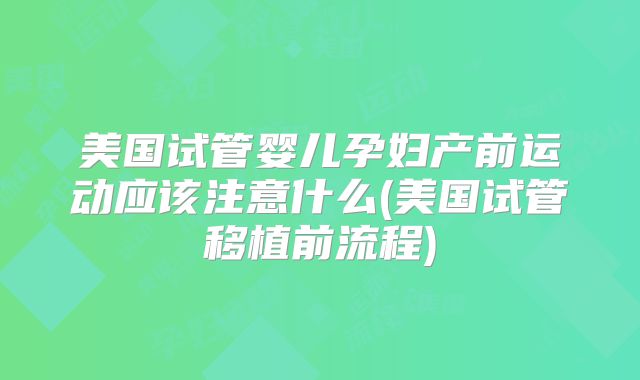 美国试管婴儿孕妇产前运动应该注意什么(美国试管移植前流程)
