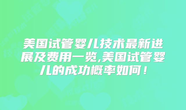 美国试管婴儿技术最新进展及费用一览,美国试管婴儿的成功概率如何！